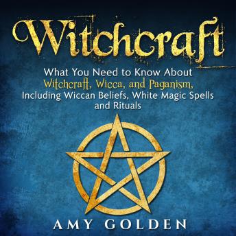 Witchcraft: What You Need to Know About Witchcraft, Wicca, and Paganism, Including Wiccan Beliefs, White Magic Spells, and Rituals