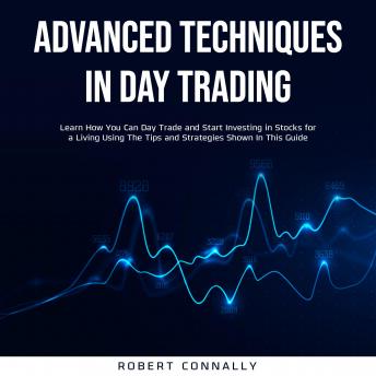Advanced Techniques In Day Trading: Learn How You Can Day Trade and Start Investing in Stocks for a Living Using The Tips and Strategies Shown In This Guide.