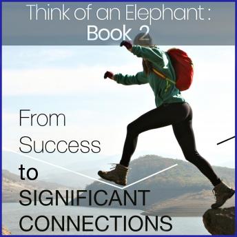 Think of an Elephant Book 2: FROM SUCCESS TO SIGNIFICANT CONNECTIONS