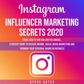 Instagram Influencer Marketing Secrets 2020: From Zero To One Million Followers, Strategy Guide To Passive Income, Social Media Marketing and Growing Your Personal Brand or Business, Audio book by Steve Gates