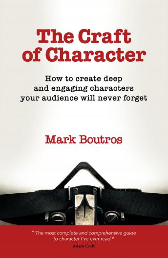 The Craft of Character: How to create deep and engaging characters your audience will never forget