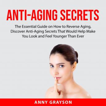 Anti-Aging Secrets: The Essential Guide on How to Reverse Aging, Discover Anti-Aging Secrets That Would Help Make You Look and Feel Younger Than Ever