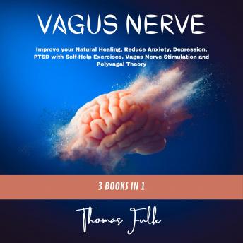 Vagus Nerve: 3 Books in 1: Improve your Natural Healing, Reduce Anxiety, Depression, PTSD with Self-Help Exercises, Vagus Nerve Stimulation and Polyvagal Theory