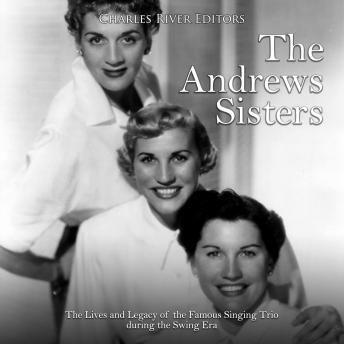 The Andrews Sisters: The Lives and Legacy of the Famous Singing Trio during the Swing Era