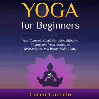 Yoga for Beginners: Your complete guide for using effective Mudras and Yoga Asanas to relieve stress and being healthy now