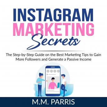 Instagram Marketing Secrets: The Step-by-Step Guide on the Best Marketing Tips to Gain More Followers and Generate a Passive Income