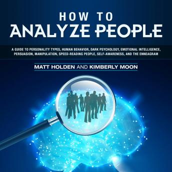 How to Analyze People: A Guide to Personality Types, Human Behavior, Dark Psychology, Emotional Intelligence, Persuasion, Manipulation, Speed-Reading People, Self-Awareness, and the Enneagram, Matt Holden, Kimberly Moon