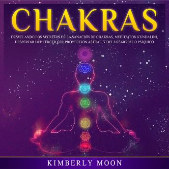 Chakras: Desvelando los Secretos de la Sanación de Chakras, Meditación Kundalini, Despertar del Tercer Ojo, Proyección Astral, y del Desarrollo Psíquico