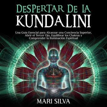Despertar de la Kundalini: Una guía esencial para alcanzar una conciencia superior, abrir el tercer ojo, equilibrar los chakras y comprender la iluminación espiritual