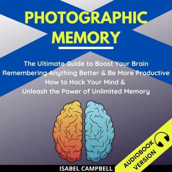 Photographic Memory:: The Ultimate Guide To Boost Your Brain Remembering Anything Better And Be More Productive. How To Hack Your Mind & Unleash The Power Of Unlimited Memory