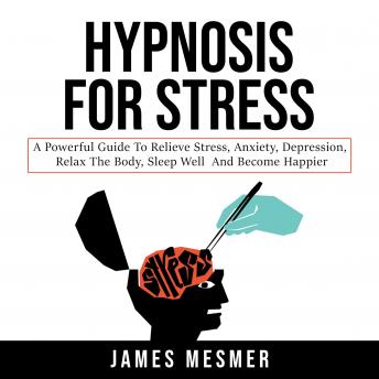Hypnosis for Stress: A Powerful Guide to Relieve Stress, Anxiety, Depression, Relax the Body, Sleep Well and Become Happier, Audio book by James Mesmer