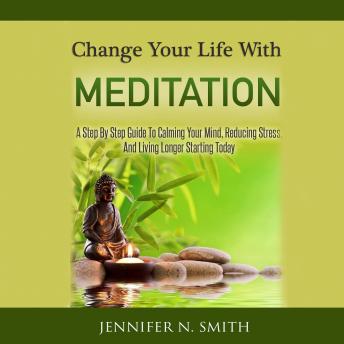 Change Your Life With Meditation  - A Step By Step Guide To Calming Your Mind, Reducing Stress, And Living Longer Starting Today!