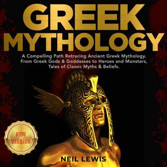 GREEK MYTHOLOGY: A Compelling Path Retracing Ancient Greek Mythology. From Greek Gods & Goddesses to Heroes and Monsters, Tales of Classic Myths & Beliefs. NEW VERSION