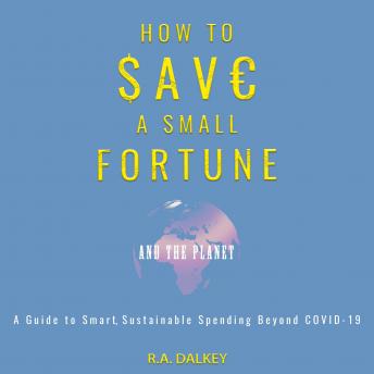 How to Save a Small Fortune - And The Planet: A Guide to Smart, Sustainable Spending Beyond COVID-19