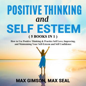 POSITIVE THINKING AND SELF ESTEEM ( 5 books in 1 ): How to Use Positive Thinking & Practice Self Love, Improving, and Maintaining Your Self-Esteem and Self Confidence
