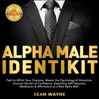 ALPHA MALE IDENTIKIT: Path to Affirm Your Charisma. Master the Psychology of Attraction. Uncover the Art of Confidence, Exploiting Self Hypnosis, Meditation & Affirmation as a Real Alpha Man. NEW VERS