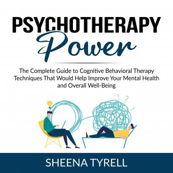 Psychotherapy Power: The Complete Guide to Cognitive Behavioral Therapy Techniques That Would Help Improve Your Mental Health and Overall Well-Being