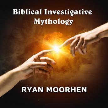 Biblical Investigative Mythology: Connecting World Religions and Ancient Culture to Scripture, Ryan Moorhen