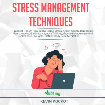 Stress Management Techniques: Practical Tips On How To Overcome Stress, Anger, Anxiety, Depression, Panic Attacks, Eliminate Negative Thinking, Practice Mindfulness And Control Your Thoughts. BONUS: Body Scan Meditation, Guided Meditation And More!