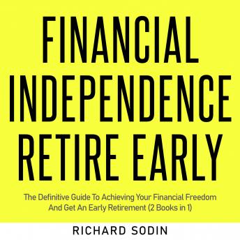Download Financial Independence Retire Early: The Definitive Guide To Achieving Your Financial Freedom And Get An Early Retirement (2 Books in 1) by Richard Sodin