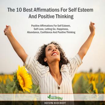 The 10 Best Affirmations For Self Esteem And Positive Thinking: Positive Affirmations For Self Esteem, Self-Love, Letting Go, Happiness, Abundance, Confidence And Positive Thinking
