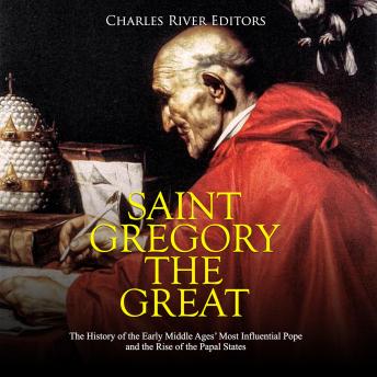 Saint Gregory the Great: The History of the Early Middle Ages? Most Influential Pope and the Rise of the Papal States