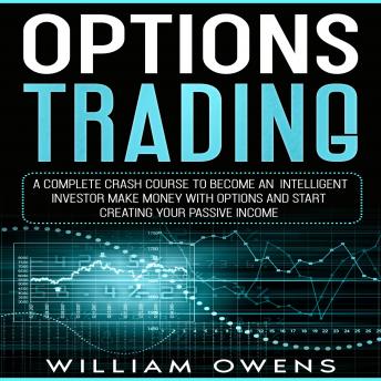 Options Trading: A Complete Crash Course to Become an Intelligent Investor – Make Money with Options and Start Creating Your Passive Income