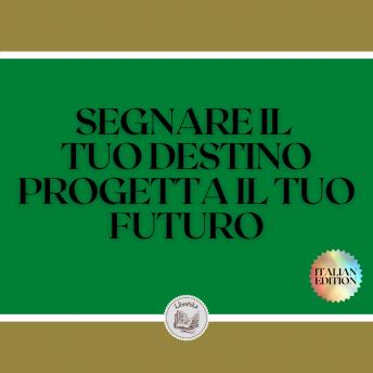 [Italian] - SEGNARE IL TUO DESTINO PROGETTA IL TUO FUTURO: Partite per una vita di obiettivi, sogni e progetti e costruite il vostro destino!