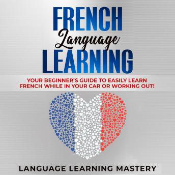 Download French Language Learning: Your Beginner’s Guide to Easily Learn French While in Your Car or Working Out! by Language Learning Mastery