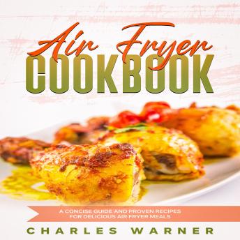 Download Air Fryer Cookbook: A Concise Guide and Proven Recipes for Delicious Air Fryer Meals by Charles Warner