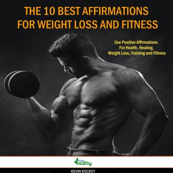 The 10 Best Affirmations For Weight Loss And Fitness: Use Positive Affirmations For Health, Healing, Weight Loss, Training and Fitness