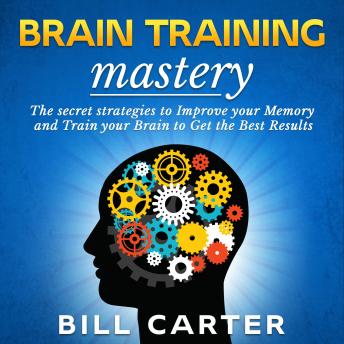Brain Training Mastery: The Secret Strategies to Improve your Memory and Train your Brain to Get the Best Results