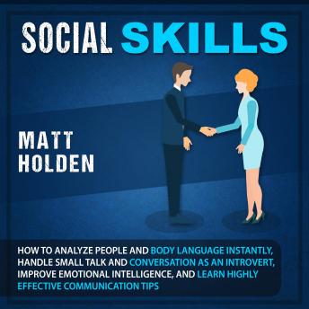 Social Skills: How to Analyze People and Body Language Instantly, Handle Small Talk and Conversation as an Introvert, Improve Emotional Intelligence, and Learn Highly Effective Communication Tips, Matt Holden