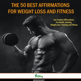The 50 Best Affirmations For Weight Loss And Fitness: Positive Affirmations For Health, Healing, Weight Loss, Training And Fitness