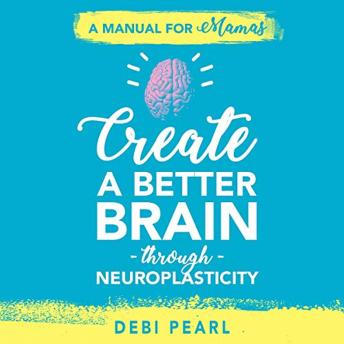 Download Create a Better Brain through Neuroplasticity: A Manual for Mamas by Debi Pearl