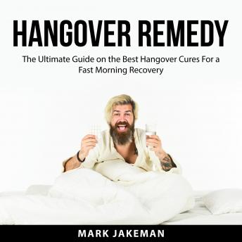 Hangover Remedy: The Ultimate Guide on the Best Hangover Cures For a Fast Morning Recovery