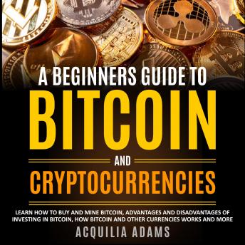 A Beginners Guide To Bitcoin and Cryptocurrencies: Learn How to Buy and Mine Bitcoin, Pros and Cons of Investing in Bitcoin, How Bitcoin and Other Currencies Works and More