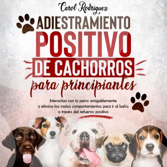 Download Adiestramiento positivo de cachorros para principiantes: Interactúa con tu perro amigablemente y elimina los malos comportamientos para ir al baño a través del refuerzo positivo by Carol Rodriguez