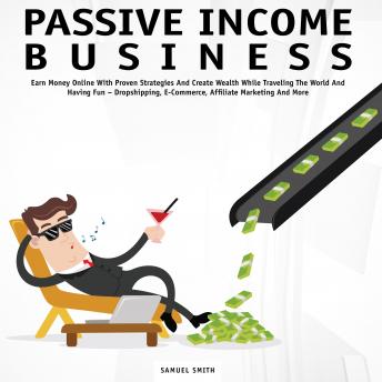Passive Income Business: Earn Money Online With Proven Strategies and Create Wealth While Traveling the World and Having Fun – Dropshipping, E-Commerce, Affiliate Marketing and More