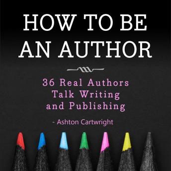 How to be an Author: 36 Real Authors Talk Writing and Publishing, Ashton Cartwright