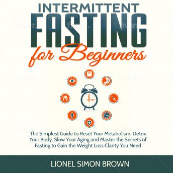 Intermittent Fasting for Beginners: The Simplest Guide to Reset Your Metabolism, Detox Your Body, Slow Your Aging and Master the Secrets of Fasting to Gain the Weight Loss Clarity You Need