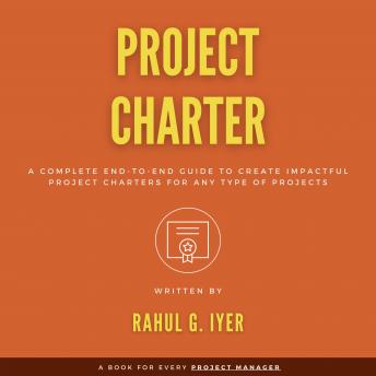 Project Charter: A Complete End-to-End Guide to Create an Impactful Project Charter for Any Type of Project | Business Case | Objectives | Scope | Business Case | Requirements | Stakeholders | Risks