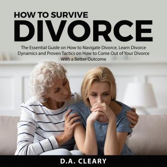 How to Survive Divorce: The Essential Guide on How to Navigate Divorce, Learn Divorce Dynamics and Proven Tactics on How to Come Out of Your Divorce With a Better Outcome