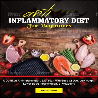 ANTI INFLAMMATORY DIET for Beginners: A Detailed Anti-Inflammatory Diet Plan With Ease Of Use, Low Weight, Lower Body Inflammation, And Wellbeing