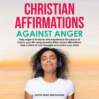 Christian Affirmations Against Anger: Stop anger in its tracks and experience the peace of God in your life using powerful Bible-based affirmations; take control of your thoughts and renew your mind