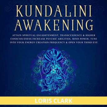 Kundalini Awakening: Attain Spiritual Enlightenment, Transcendence & Higher Consciousness: Increase Psychic Abilities, Mind Power, Tune into Your Energy Creation Frequency & Open Your Third Eye