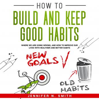 How to Build and Keep Good Habits: Where we are Going Wrong, and How to Improve our Lives with  Healthier and Better Habits