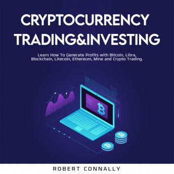 Cryptocurrency Trading&Investing: Learn How To Generate Profits with Bitcoin, Libra, Blockchain, Litecoin, Ethereum, Mine and Crypto Trading.