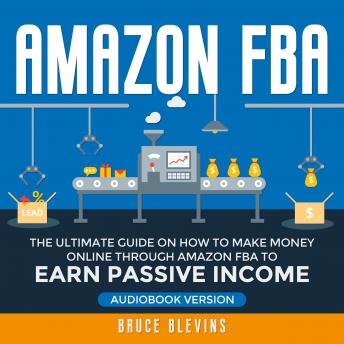Amazon FBA: The Ultimate Guide on How to Make Money Online Through Amazon FBA to Earn Passive Income