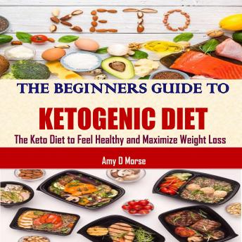 The Beginners Guide to Ketogenic Diet: The Keto Diet to Feel Healthy and Maximize Weight Loss